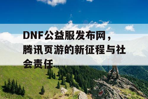 DNF公益服发布网，腾讯页游的新征程与社会责任