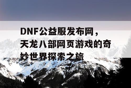 DNF公益服发布网，天龙八部网页游戏的奇妙世界探索之旅