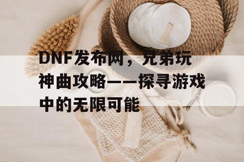 DNF发布网，兄弟玩神曲攻略——探寻游戏中的无限可能