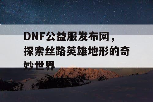 DNF公益服发布网，探索丝路英雄地形的奇妙世界