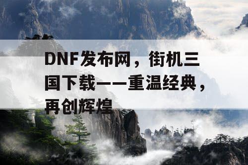 DNF发布网，街机三国下载——重温经典，再创辉煌