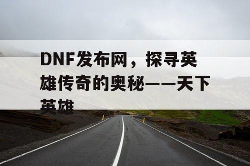 DNF发布网，探寻英雄传奇的奥秘——天下英雄