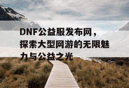 DNF公益服发布网，探索大型网游的无限魅力与公益之光