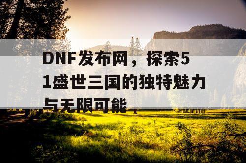 DNF发布网，探索51盛世三国的独特魅力与无限可能