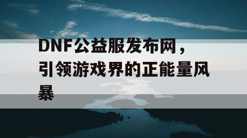 DNF公益服发布网，引领游戏界的正能量风暴