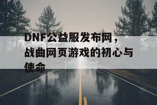 DNF公益服发布网，战曲网页游戏的初心与使命