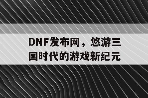 DNF发布网，悠游三国时代的游戏新纪元