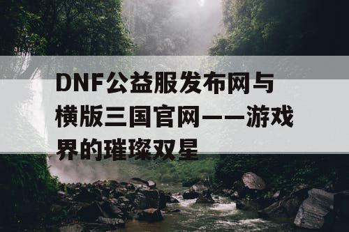 DNF公益服发布网与横版三国官网——游戏界的璀璨双星