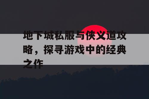 地下城私服与侠义道攻略，探寻游戏中的经典之作