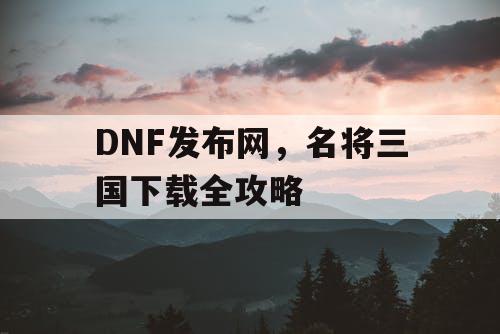 DNF发布网，名将三国下载全攻略