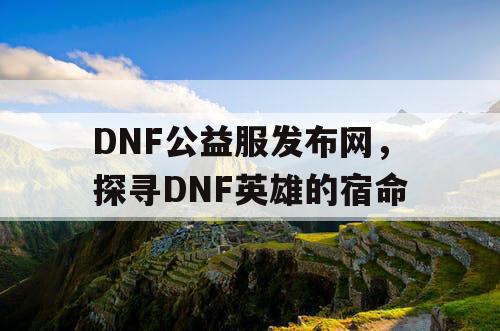 DNF公益服发布网，探寻DNF英雄的宿命