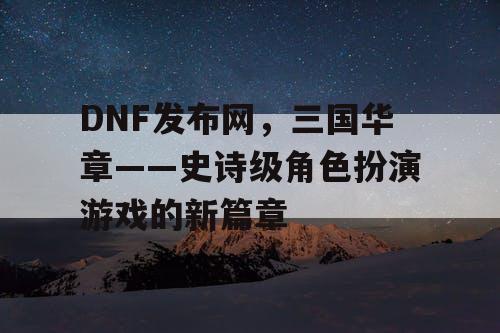 DNF发布网，三国华章——史诗级角色扮演游戏的新篇章