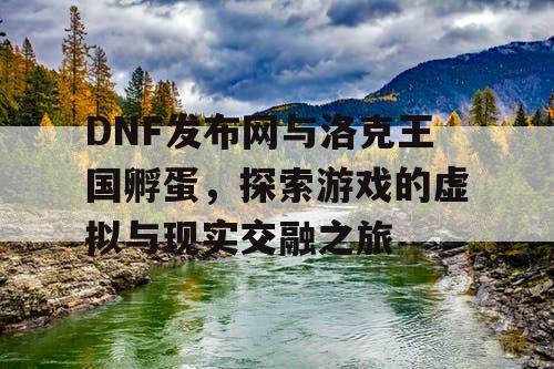 DNF发布网与洛克王国孵蛋，探索游戏的虚拟与现实交融之旅