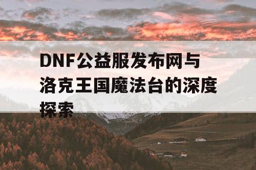 DNF公益服发布网与洛克王国魔法台的深度探索