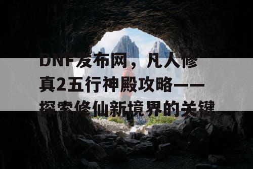 DNF发布网，凡人修真2五行神殿攻略——探索修仙新境界的关键