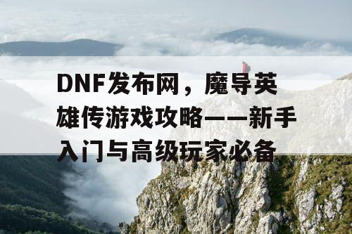 DNF发布网，魔导英雄传游戏攻略——新手入门与高级玩家必备