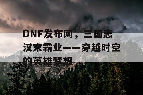 DNF发布网，三国志汉末霸业——穿越时空的英雄梦想