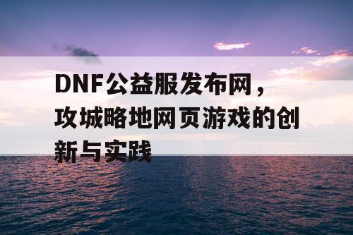 DNF公益服发布网，攻城略地网页游戏的创新与实践