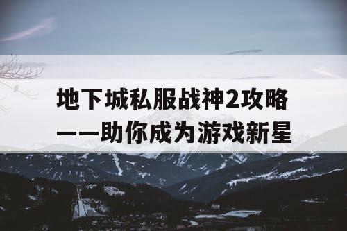 地下城私服战神2攻略——助你成为游戏新星