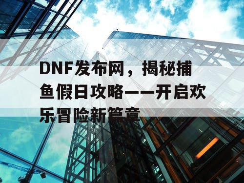 DNF发布网，揭秘捕鱼假日攻略——开启欢乐冒险新篇章