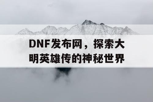 DNF发布网，探索大明英雄传的神秘世界