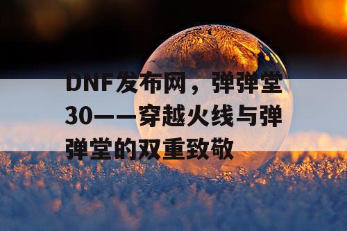 DNF发布网，弹弹堂30——穿越火线与弹弹堂的双重致敬