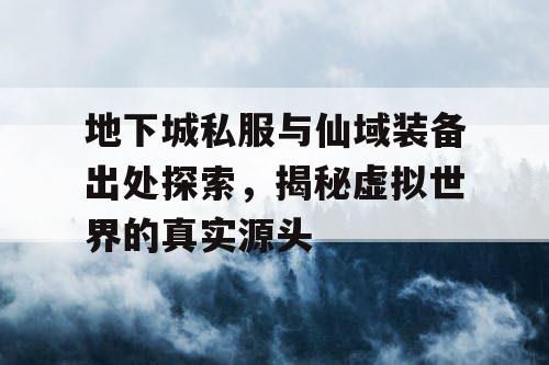 地下城私服与仙域装备出处探索，揭秘虚拟世界的真实源头