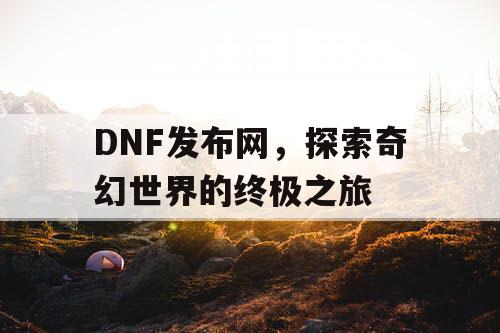 DNF发布网，探索奇幻世界的终极之旅