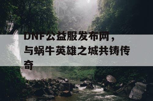 DNF公益服发布网，与蜗牛英雄之城共铸传奇