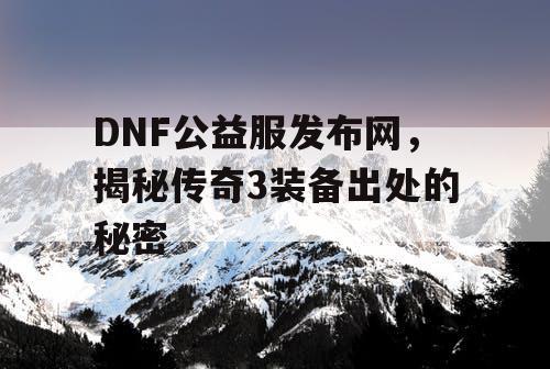 DNF公益服发布网，揭秘传奇3装备出处的秘密