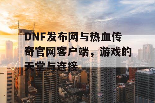 DNF发布网与热血传奇官网客户端，游戏的天堂与连接