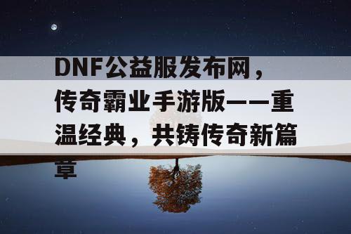 DNF公益服发布网，传奇霸业手游版——重温经典，共铸传奇新篇章