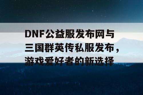 DNF公益服发布网与三国群英传私服发布，游戏爱好者的新选择