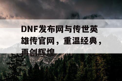 DNF发布网与传世英雄传官网，重温经典，再创辉煌