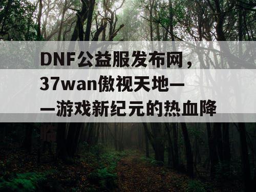 DNF公益服发布网，37wan傲视天地——游戏新纪元的热血降临