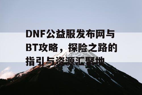 DNF公益服发布网与BT攻略，探险之路的指引与资源汇聚地