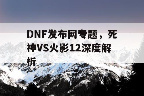 DNF发布网专题，死神VS火影12深度解析