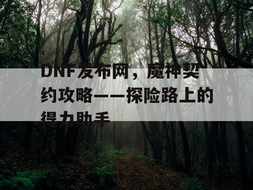 DNF发布网，魔神契约攻略——探险路上的得力助手