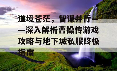 道境苍茫，智谋并行——深入解析曹操传游戏攻略与地下城私服终极指南