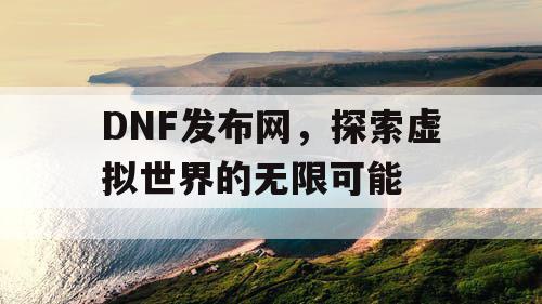 DNF发布网，探索虚拟世界的无限可能