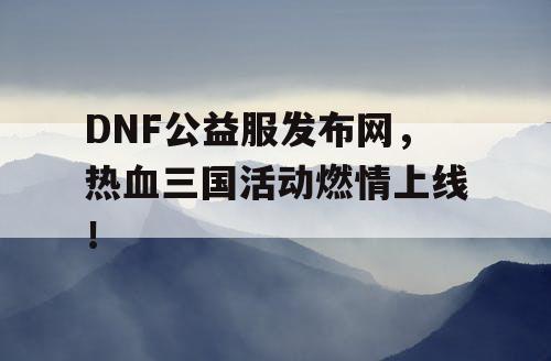 DNF公益服发布网，热血三国活动燃情上线！