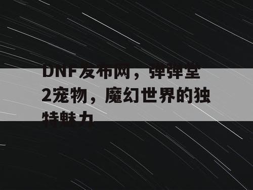 DNF发布网，弹弹堂2宠物，魔幻世界的独特魅力