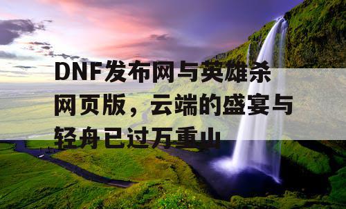 DNF发布网与英雄杀网页版，云端的盛宴与轻舟已过万重山