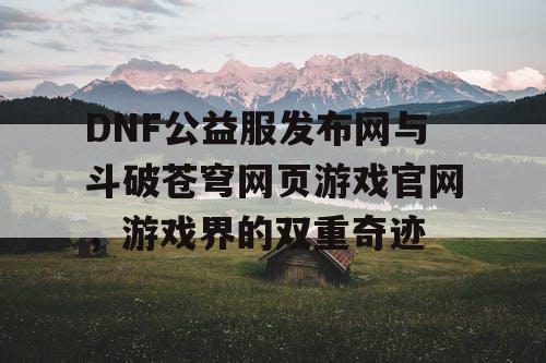 DNF公益服发布网与斗破苍穹网页游戏官网，游戏界的双重奇迹