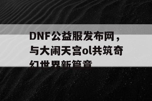 DNF公益服发布网，与大闹天宫ol共筑奇幻世界新篇章