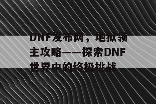 DNF发布网，地狱领主攻略——探索DNF世界中的终极挑战