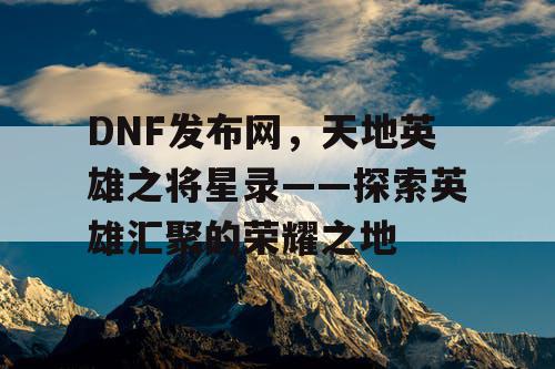 DNF发布网，天地英雄之将星录——探索英雄汇聚的荣耀之地