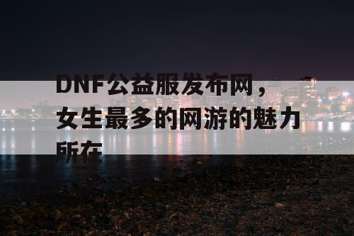 DNF公益服发布网，女生最多的网游的魅力所在