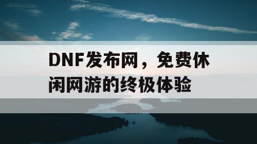 DNF发布网，免费休闲网游的终极体验