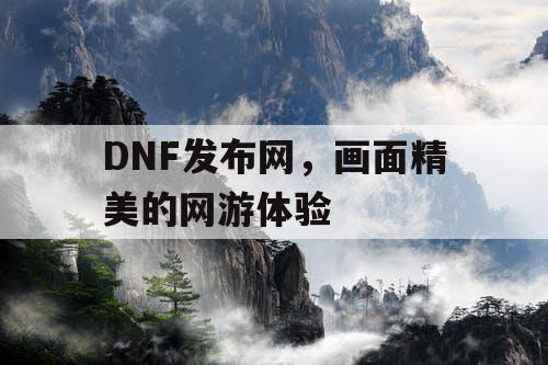 DNF发布网，画面精美的网游体验